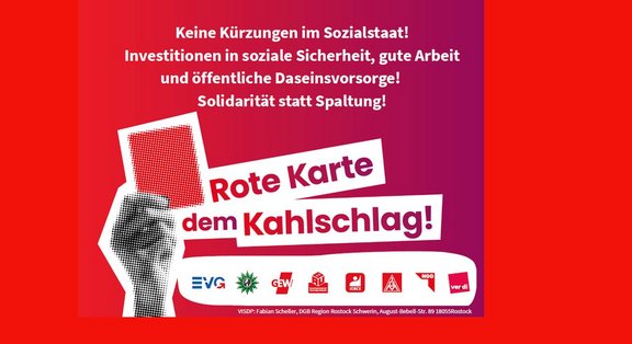 Grafisches Plakat mit rotem Hintergrund und Farbverlauf von Dunkelrot zu Magenta. Links ist eine stilisierte, schwarz-weiß dargestellte Hand zu sehen, die eine rote Karte hochhält. Rechts davon stehen große weiße und rote Schriftzüge. Oben in weißer Schrift: „Keine Kürzungen im Sozialstaat! Investitionen in soziale Sicherheit, gute Arbeit und öffentliche Daseinsvorsorge! Solidarität statt Spaltung!“ Darunter schräg angeordnet in großen roten und schwarzen Buchstaben auf weißen Flächen: „Rote Karte dem Kahlschlag!“ Am unteren Rand sind mehrere Gewerkschaftslogos nebeneinander abgebildet, darunter EVG, GEW, IG Metall, IG BCE, NGG und ver.di. Ganz unten befindet sich eine kleine Zeile mit Absender- und Kontaktangaben.