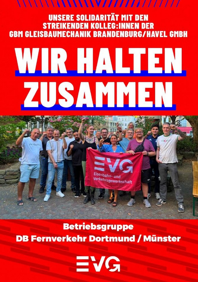 Plakat mit rotem Hintergrund. Oben steht: „UNSERE SOLIDARITÄT MIT DEN STREIKENDEN KOLLEG:INNEN DER GBM GLEISBAUMECHANIK BRANDENBURG/HAVEL GMBH“. Darunter in großer weißer Schrift: „WIR HALTEN ZUSAMMEN“. Im mittleren Bereich ein Gruppenfoto im Freien mit etwa zwölf Personen. Mehrere Personen heben einen Arm mit geballter Faust. In der Mitte wird eine rote Fahne mit der Aufschrift „EVG Eisenbahn- und Verkehrsgewerkschaft“ gehalten. Unten steht: „Betriebsgruppe DB Fernverkehr Dortmund / Münster“ sowie das EVG-Logo.